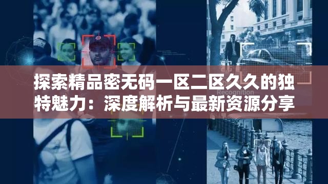 探索精品密无码一区二区久久的独特魅力：深度解析与最新资源分享