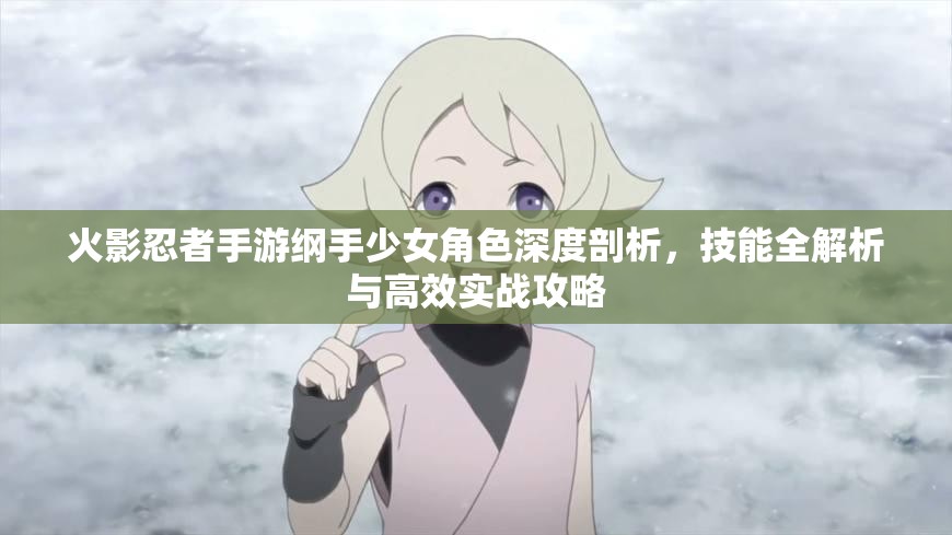 火影忍者手游纲手少女角色深度剖析，技能全解析与高效实战攻略