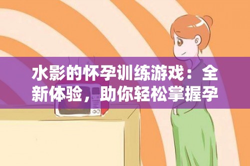 水影的怀孕训练游戏：全新体验，助你轻松掌握孕期健康管理技巧