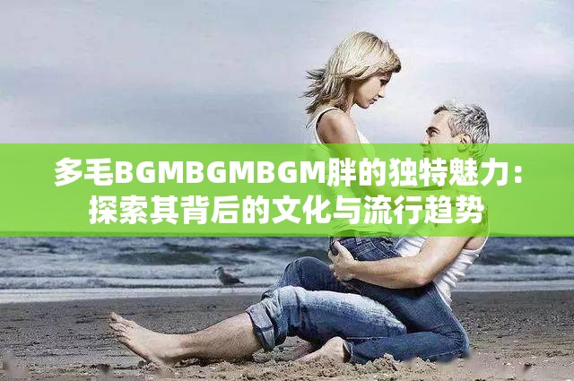多毛BGMBGMBGM胖的独特魅力：探索其背后的文化与流行趋势