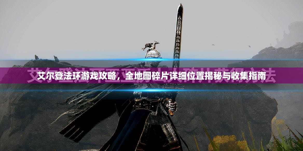 艾尔登法环游戏攻略，全地图碎片详细位置揭秘与收集指南