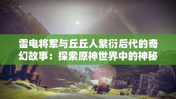 雷电将军与丘丘人繁衍后代的奇幻故事：探索原神世界中的神秘结合与传说