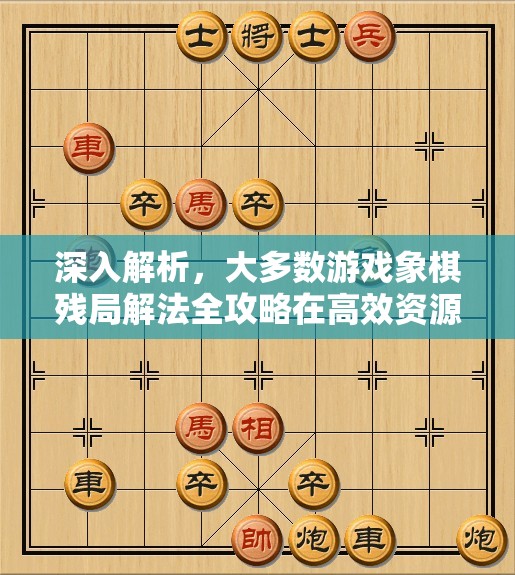 深入解析，大多数游戏象棋残局解法全攻略在高效资源管理中的核心作用