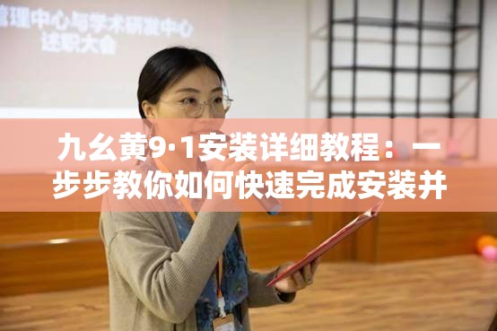 九幺黄9·1安装详细教程：一步步教你如何快速完成安装并解决常见问题