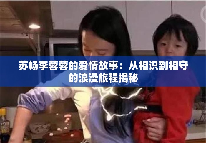 苏畅李蓉蓉的爱情故事：从相识到相守的浪漫旅程揭秘
