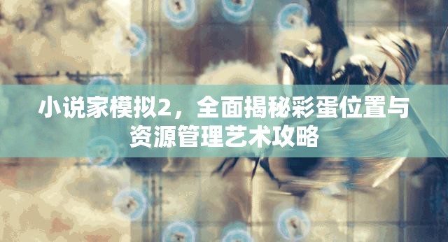 小说家模拟2，全面揭秘彩蛋位置与资源管理艺术攻略