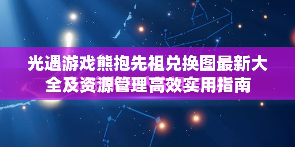 光遇游戏熊抱先祖兑换图最新大全及资源管理高效实用指南