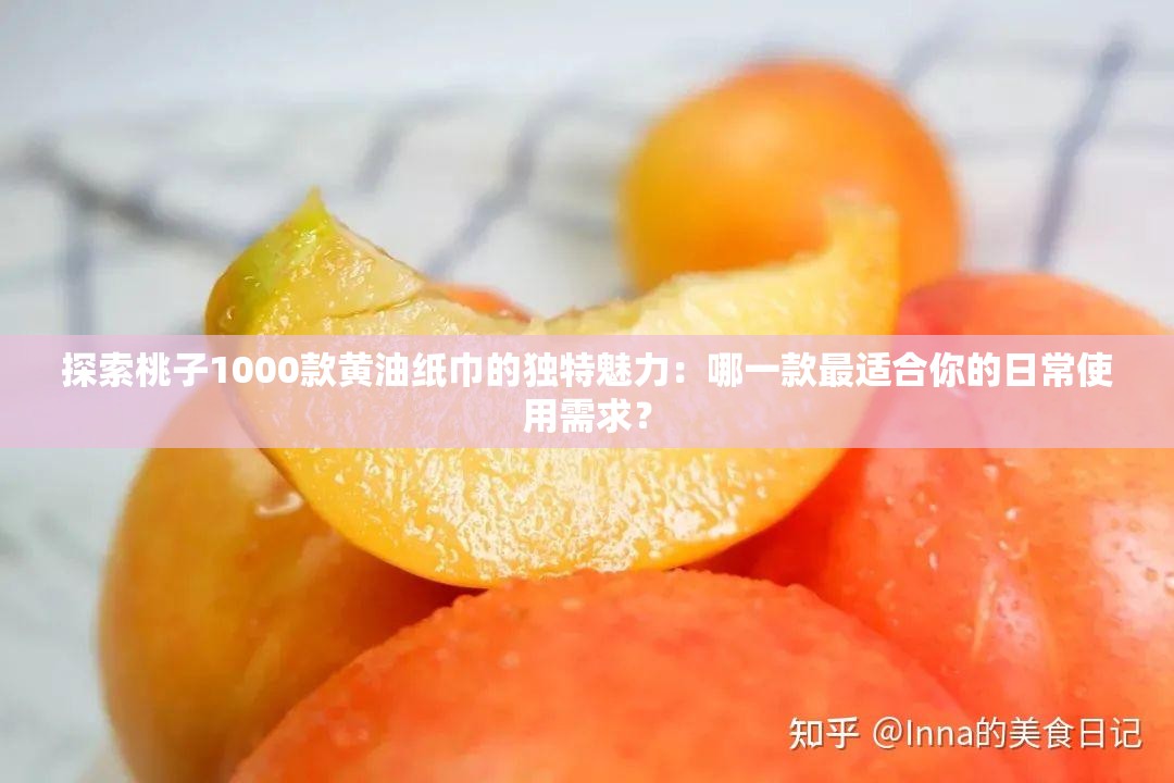 探索桃子1000款黄油纸巾的独特魅力：哪一款最适合你的日常使用需求？