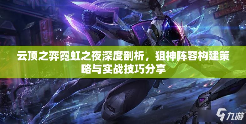 云顶之弈霓虹之夜深度剖析，狙神阵容构建策略与实战技巧分享