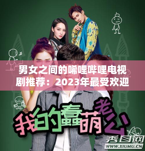 男女之间的唏哩哔哩电视剧推荐：2023年最受欢迎的情感剧集盘点