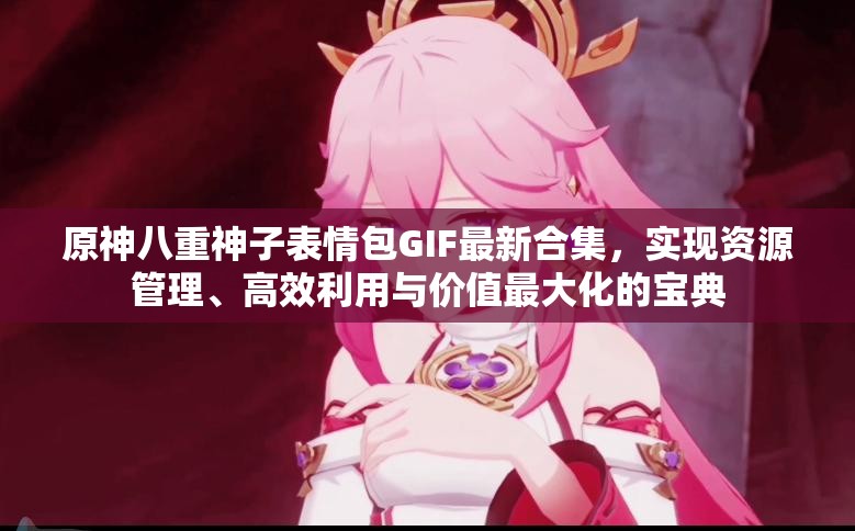 原神八重神子表情包GIF最新合集，实现资源管理、高效利用与价值最大化的宝典