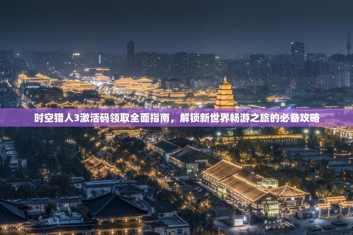 时空猎人3激活码领取全面指南，解锁新世界畅游之旅的必备攻略