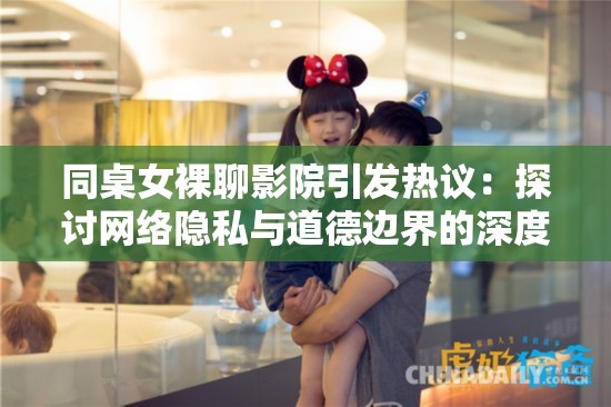 同桌女裸聊影院引发热议：探讨网络隐私与道德边界的深度思考