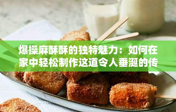 爆操麻酥酥的独特魅力：如何在家中轻松制作这道令人垂涎的传统美食？