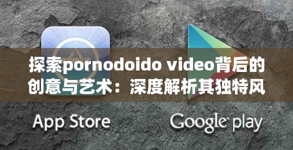 探索pornodoido video背后的创意与艺术：深度解析其独特风格与制作技巧