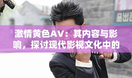 激情黄色AV：其内容与影响，探讨现代影视文化中的争议与反思