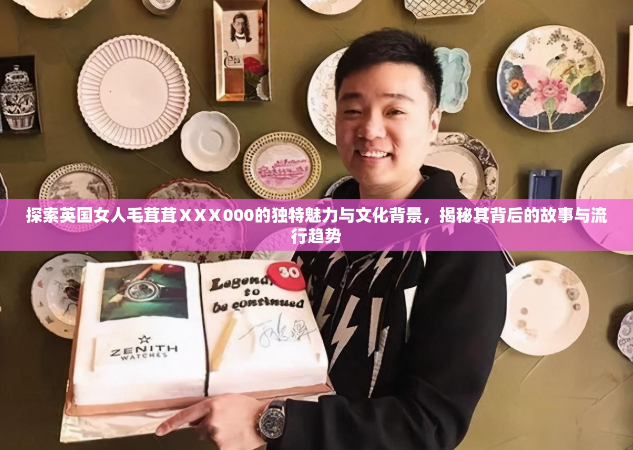 探索英国女人毛茸茸ⅩXⅩ000的独特魅力与文化背景，揭秘其背后的故事与流行趋势