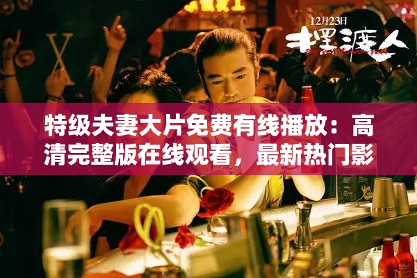 特级夫妻大片免费有线播放：高清完整版在线观看，最新热门影片推荐