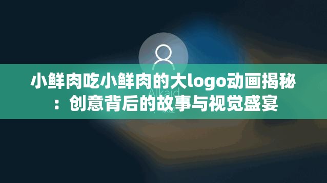 小鲜肉吃小鲜肉的大logo动画揭秘：创意背后的故事与视觉盛宴