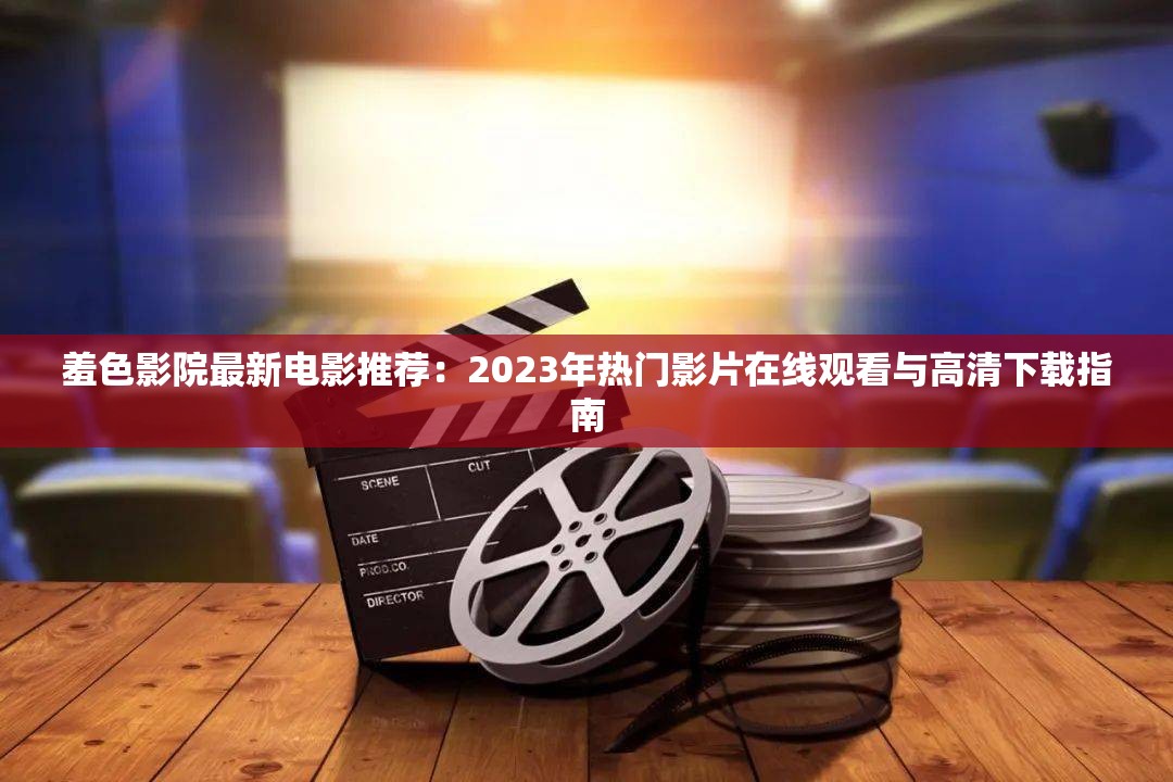 羞色影院最新电影推荐：2023年热门影片在线观看与高清下载指南