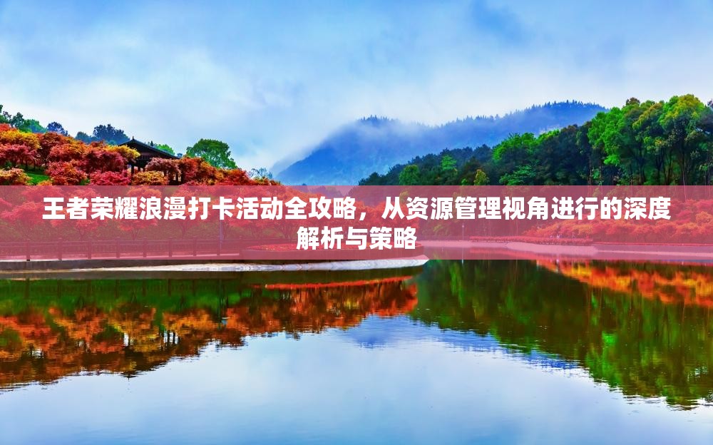 王者荣耀浪漫打卡活动全攻略，从资源管理视角进行的深度解析与策略