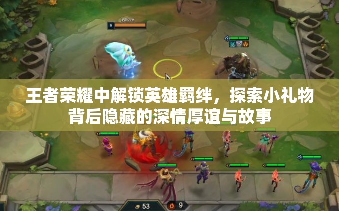 王者荣耀中解锁英雄羁绊，探索小礼物背后隐藏的深情厚谊与故事