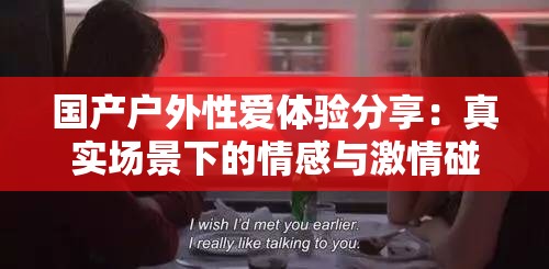 国产户外性爱体验分享：真实场景下的情感与激情碰撞，探索自然与爱的完美结合