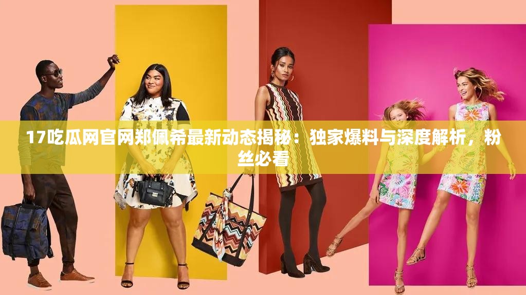 17吃瓜网官网郑佩希最新动态揭秘：独家爆料与深度解析，粉丝必看