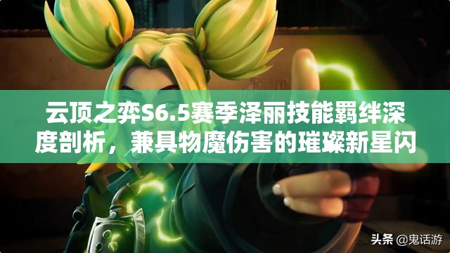 云顶之弈S6.5赛季泽丽技能羁绊深度剖析，兼具物魔伤害的璀璨新星闪耀战场