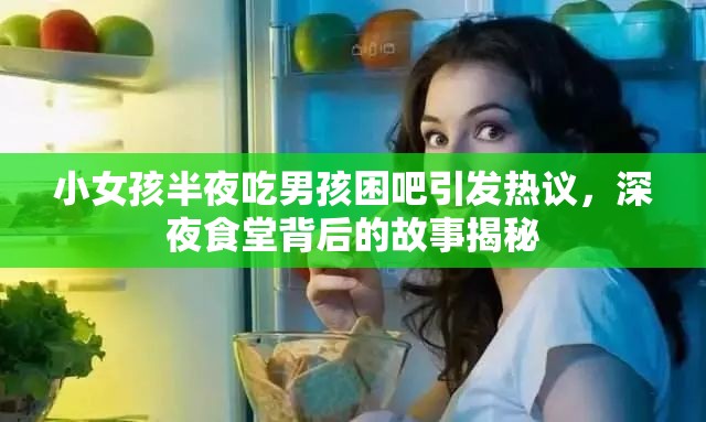 小女孩半夜吃男孩困吧引发热议，深夜食堂背后的故事揭秘