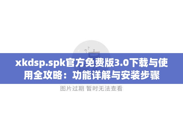 xkdsp.spk官方免费版3.0下载与使用全攻略：功能详解与安装步骤
