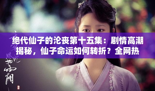 绝代仙子的沦丧第十五集：剧情高潮揭秘，仙子命运如何转折？全网热议中