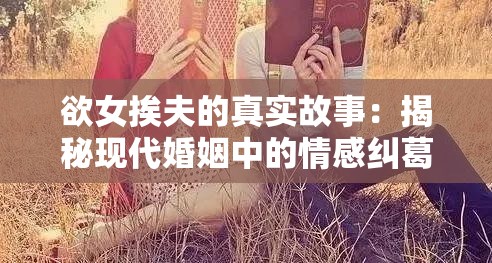 欲女挨夫的真实故事：揭秘现代婚姻中的情感纠葛与心理挣扎