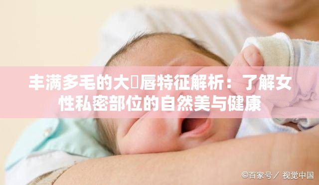 丰满多毛的大隂唇特征解析：了解女性私密部位的自然美与健康