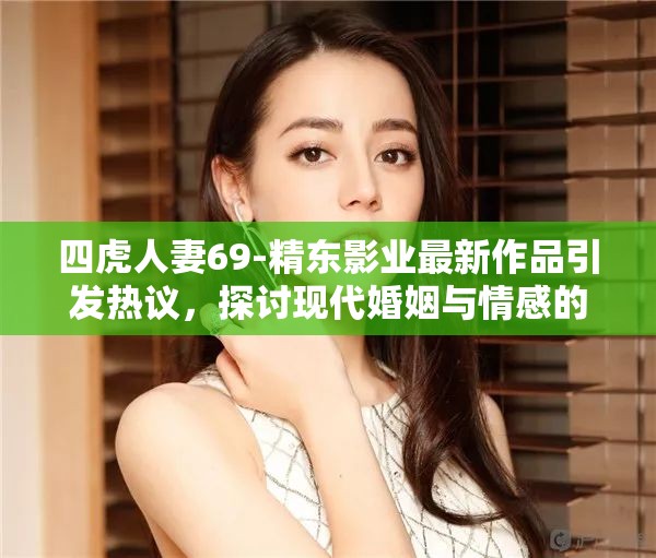 四虎人妻69-精东影业最新作品引发热议，探讨现代婚姻与情感的真实写照