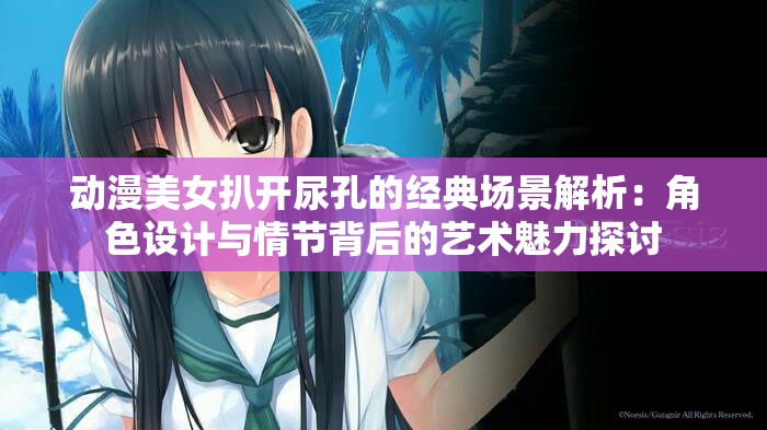 动漫美女扒开尿孔的经典场景解析：角色设计与情节背后的艺术魅力探讨