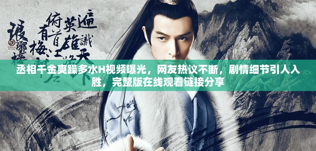 丞相千金爽躁多水H视频曝光，网友热议不断，剧情细节引人入胜，完整版在线观看链接分享
