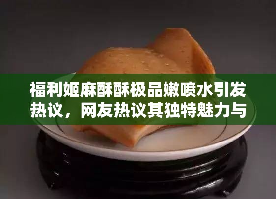 福利姬麻酥酥极品嫩喷水引发热议，网友热议其独特魅力与背后故事揭秘