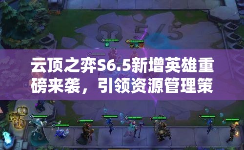 云顶之弈S6.5新增英雄重磅来袭，引领资源管理策略开启全新篇章