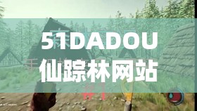 51DADOU仙踪林网站入口欢迎您：探索神秘森林，畅享独特冒险之旅