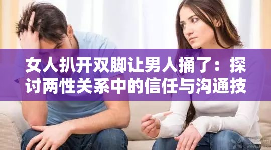 女人扒开双脚让男人捅了：探讨两性关系中的信任与沟通技巧