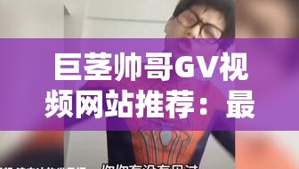 巨茎帅哥GV视频网站推荐：最新热门资源免费在线观看，高清画质流畅播放体验