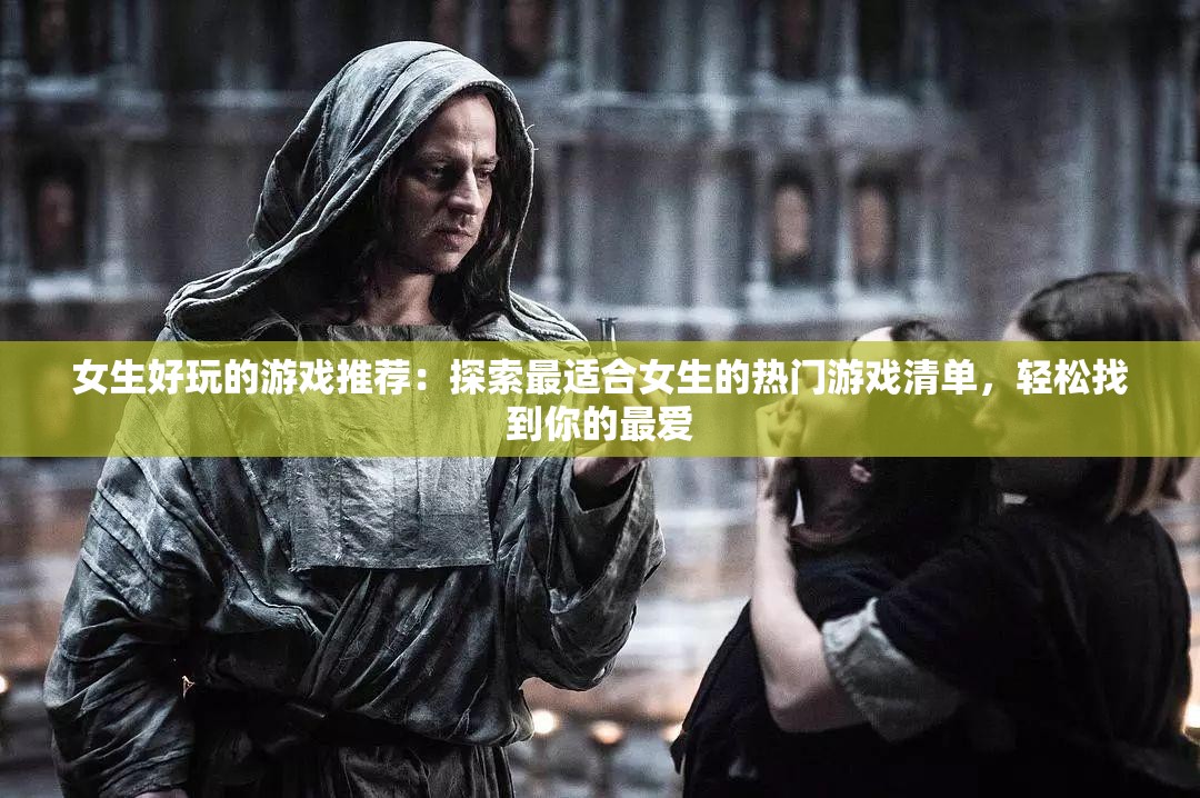 女生好玩的游戏推荐：探索最适合女生的热门游戏清单，轻松找到你的最爱