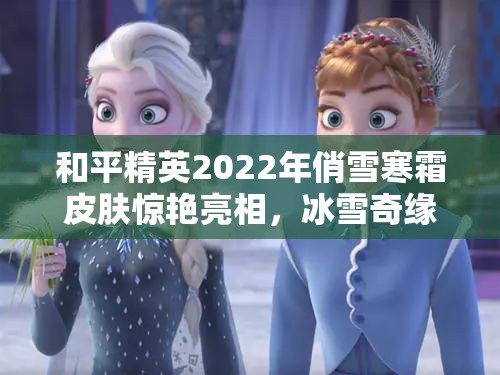 和平精英2022年俏雪寒霜皮肤惊艳亮相，冰雪奇缘再现战场绝美风华
