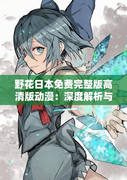 野花日本免费完整版高清版动漫：深度解析与剧情全览，精彩不容错过