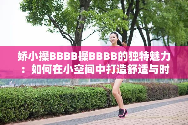 娇小搡BBBB搡BBBB的独特魅力：如何在小空间中打造舒适与时尚的完美结合