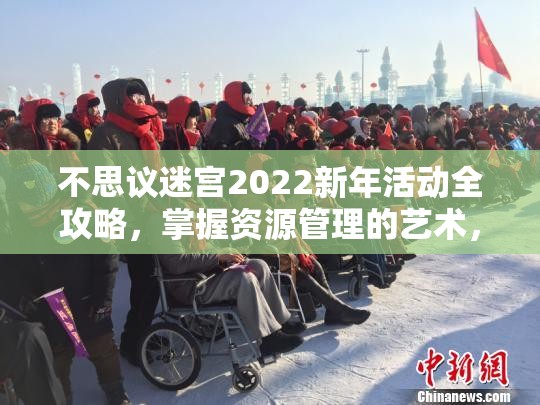 不思议迷宫2022新年活动全攻略，掌握资源管理的艺术，轻松玩转迷宫