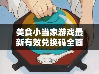 美食小当家游戏最新有效兑换码全面大揭秘与获取攻略