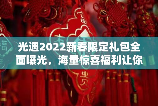 光遇2022新春限定礼包全面曝光，海量惊喜福利让你不容错过的精彩盛宴！