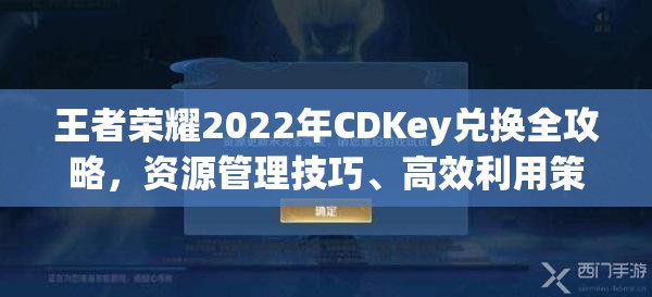 王者荣耀2022年CDKey兑换全攻略，资源管理技巧、高效利用策略与价值最大化指南